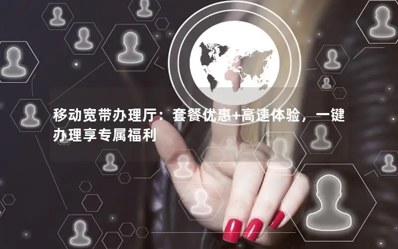 移动宽带办理厅：套餐优惠+高速体验，一键办理享专属福利