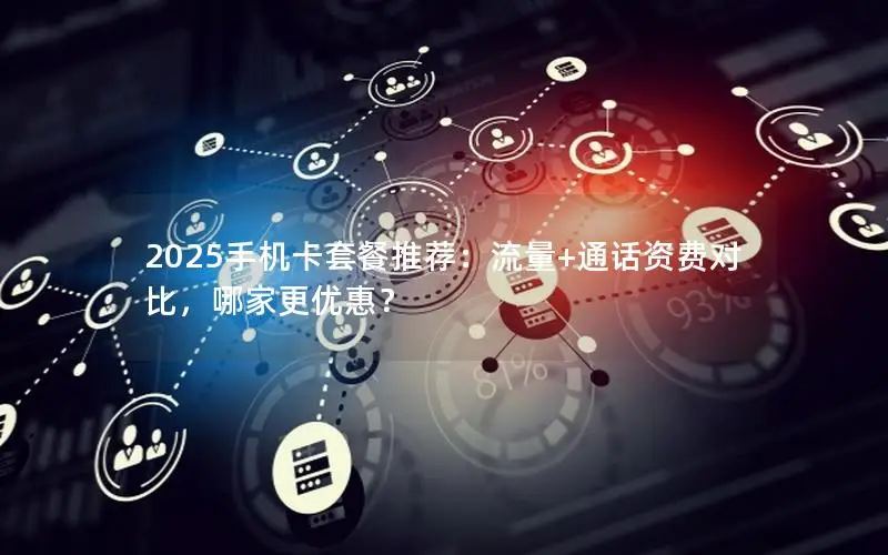 2025手机卡套餐推荐：流量+通话资费对比，哪家更优惠？