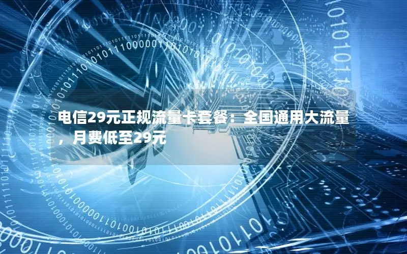 电信29元正规流量卡套餐：全国通用大流量，月费低至29元