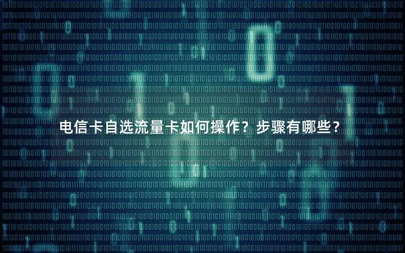 电信卡自选流量卡如何操作？步骤有哪些？