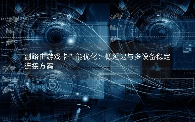 副路由游戏卡性能优化：低延迟与多设备稳定连接方案