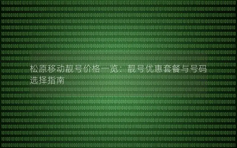 松原移动靓号价格一览：靓号优惠套餐与号码选择指南