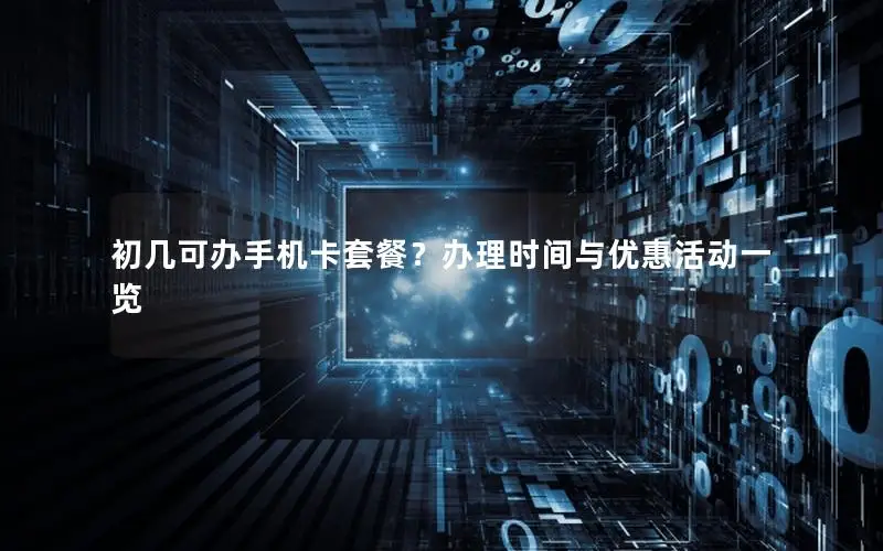 初几可办手机卡套餐？办理时间与优惠活动一览