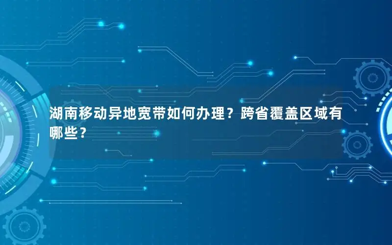 湖南移动异地宽带如何办理？跨省覆盖区域有哪些？