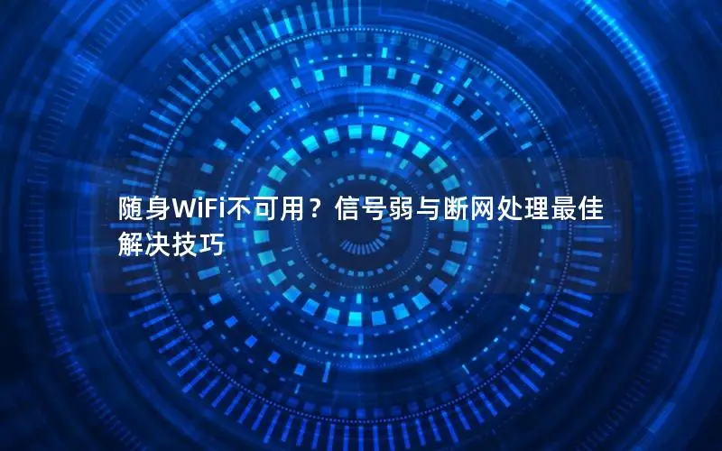 随身WiFi不可用？信号弱与断网处理最佳解决技巧