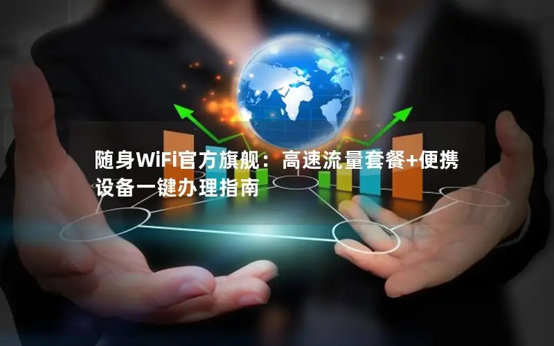 随身WiFi官方旗舰：高速流量套餐+便携设备一键办理指南