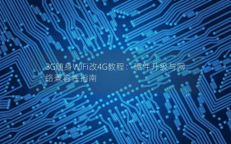 3G随身WiFi改4G教程：硬件升级与网络兼容性指南