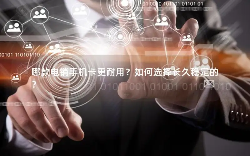 哪款电销手机卡更耐用？如何选择长久稳定的？
