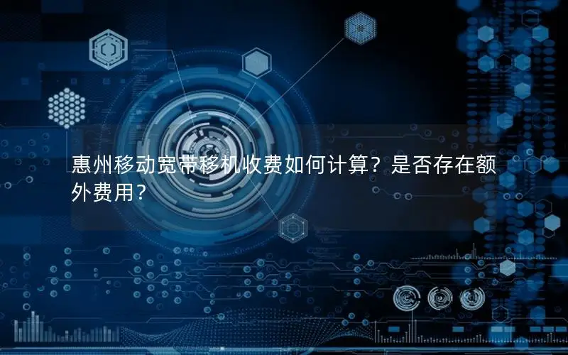 惠州移动宽带移机收费如何计算？是否存在额外费用？