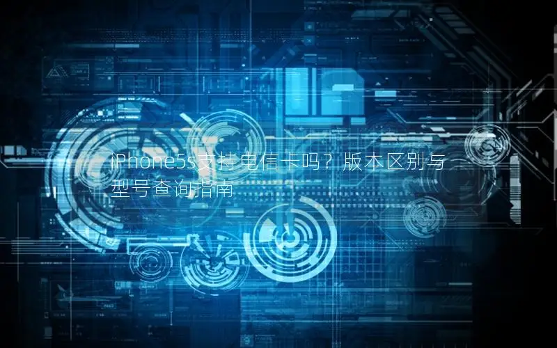 iPhone5s支持电信卡吗？版本区别与型号查询指南
