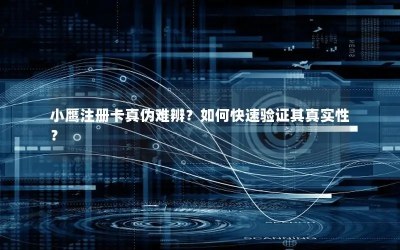 小鹰注册卡真伪难辨？如何快速验证其真实性？
