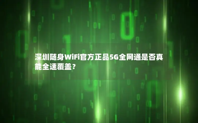 深圳随身WiFi官方正品5G全网通是否真能全速覆盖？