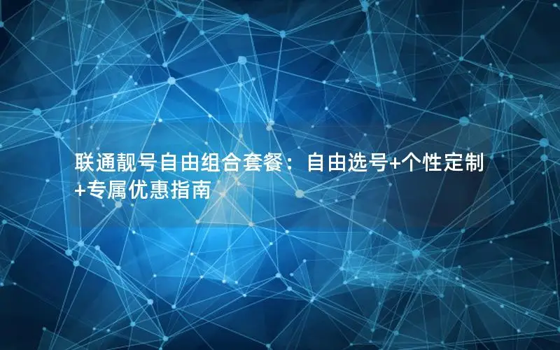 联通靓号自由组合套餐：自由选号+个性定制+专属优惠指南