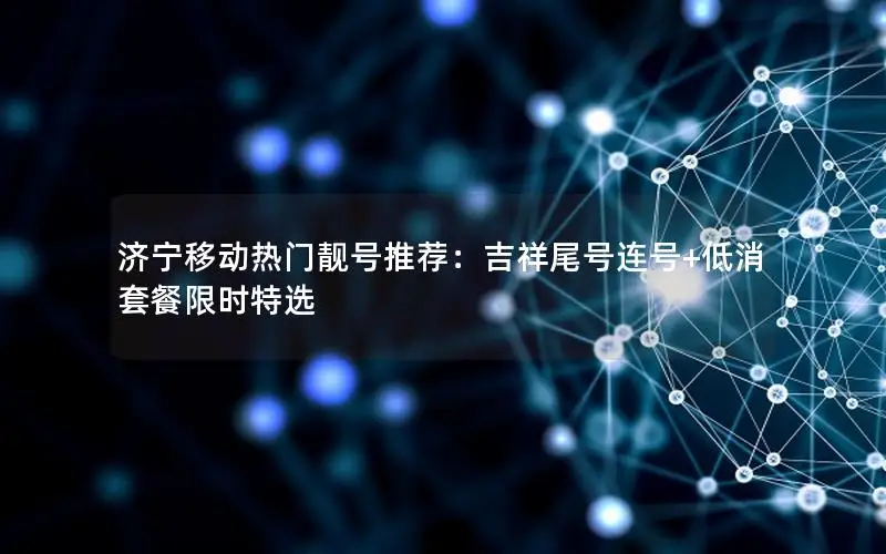 济宁移动热门靓号推荐：吉祥尾号连号+低消套餐限时特选