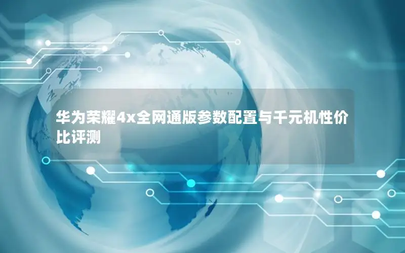 华为荣耀4x全网通版参数配置与千元机性价比评测