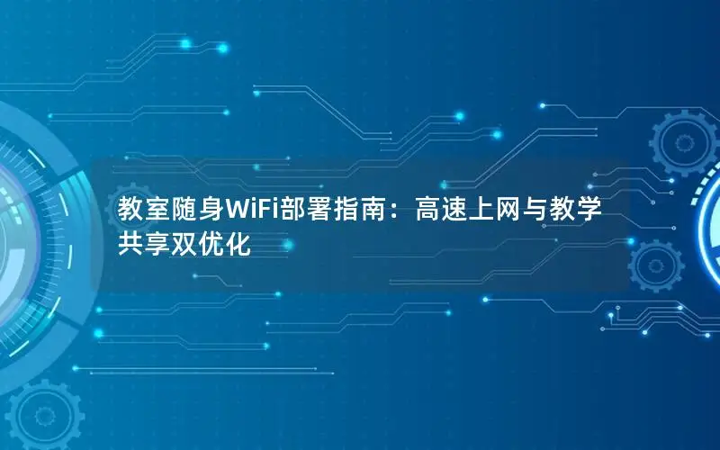教室随身WiFi部署指南：高速上网与教学共享双优化