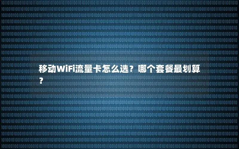 移动WiFi流量卡怎么选？哪个套餐最划算？