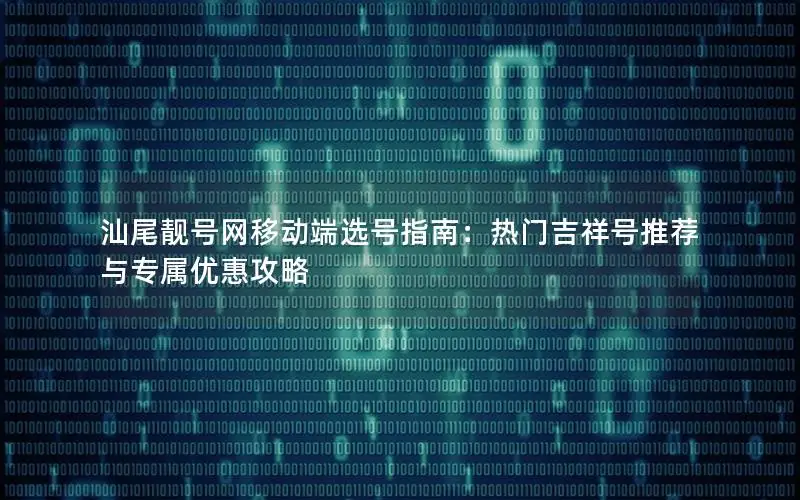 汕尾靓号网移动端选号指南：热门吉祥号推荐与专属优惠攻略