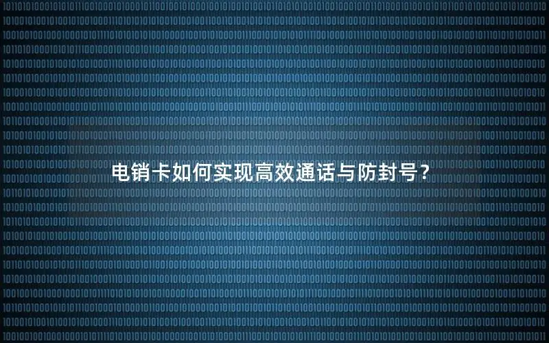 电销卡如何实现高效通话与防封号？