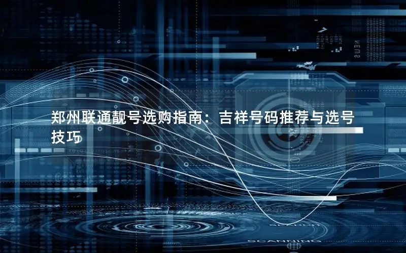 郑州联通靓号选购指南：吉祥号码推荐与选号技巧