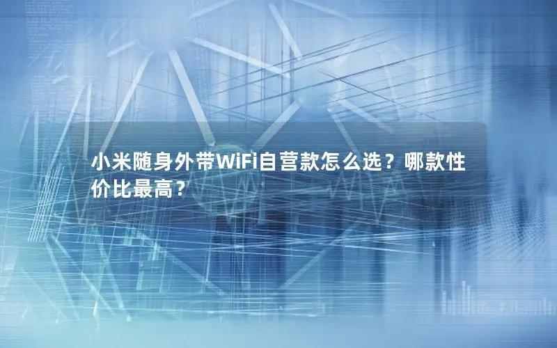 小米随身外带WiFi自营款怎么选？哪款性价比最高？