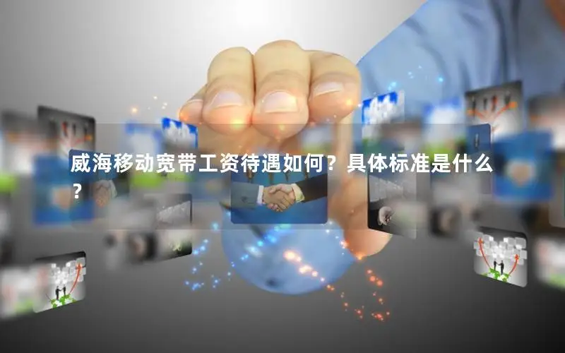 威海移动宽带工资待遇如何？具体标准是什么？