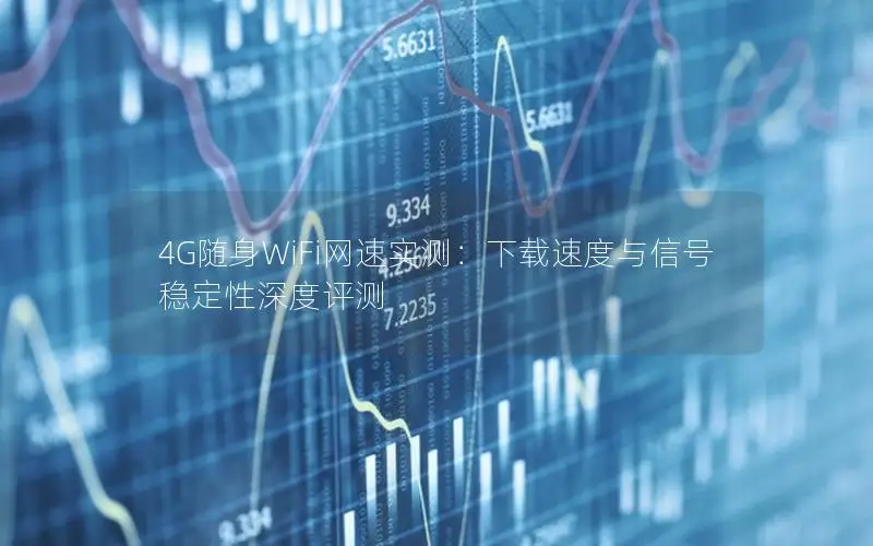4G随身WiFi网速实测：下载速度与信号稳定性深度评测