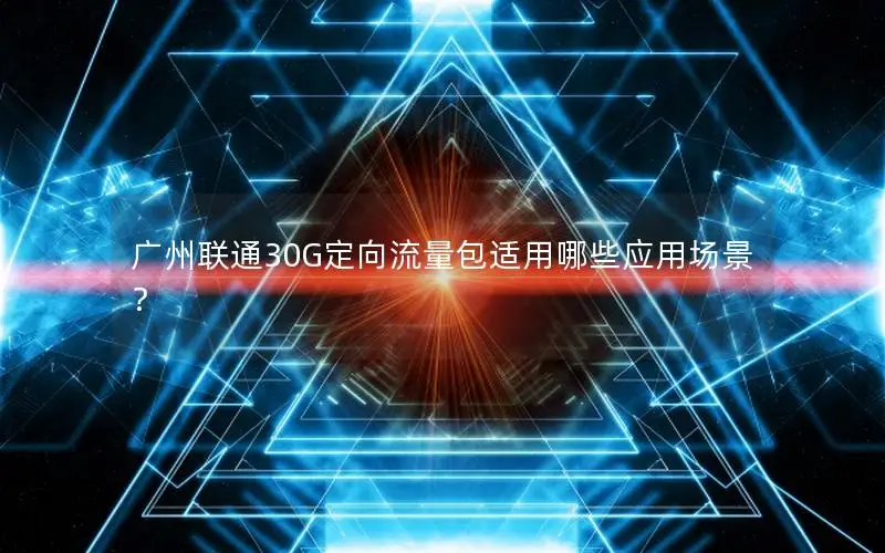 广州联通30G定向流量包适用哪些应用场景？