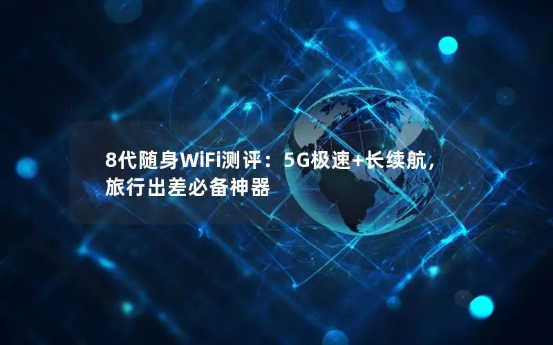8代随身WiFi测评：5G极速+长续航，旅行出差必备神器