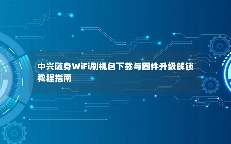 中兴随身WiFi刷机包下载与固件升级解锁教程指南