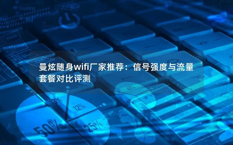 曼炫随身wifi厂家推荐：信号强度与流量套餐对比评测
