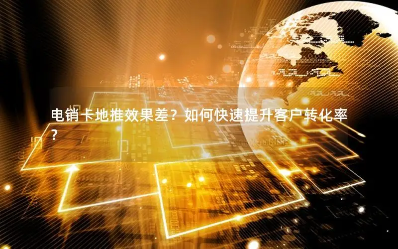 电销卡地推效果差？如何快速提升客户转化率？