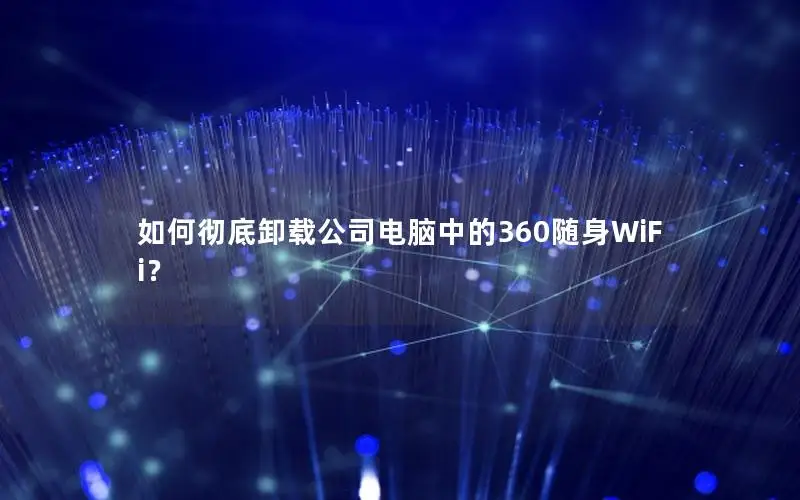 如何彻底卸载公司电脑中的360随身WiFi？