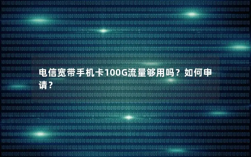 电信宽带手机卡100G流量够用吗？如何申请？
