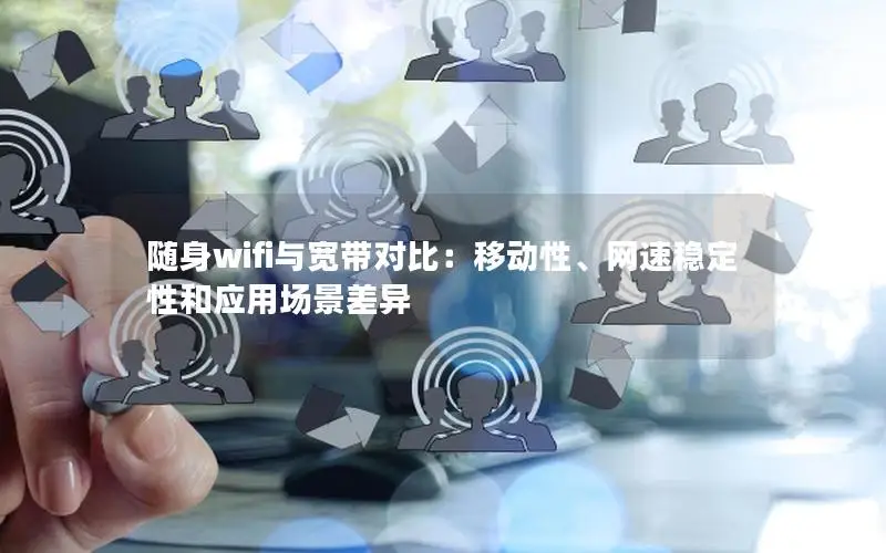 随身wifi与宽带对比：移动性、网速稳定性和应用场景差异