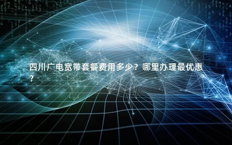 四川广电宽带套餐费用多少？哪里办理最优惠？