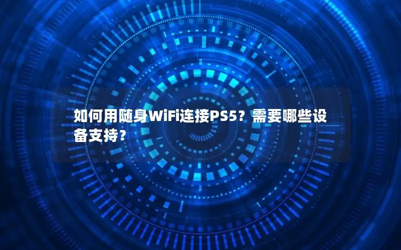 如何用随身WiFi连接PS5？需要哪些设备支持？
