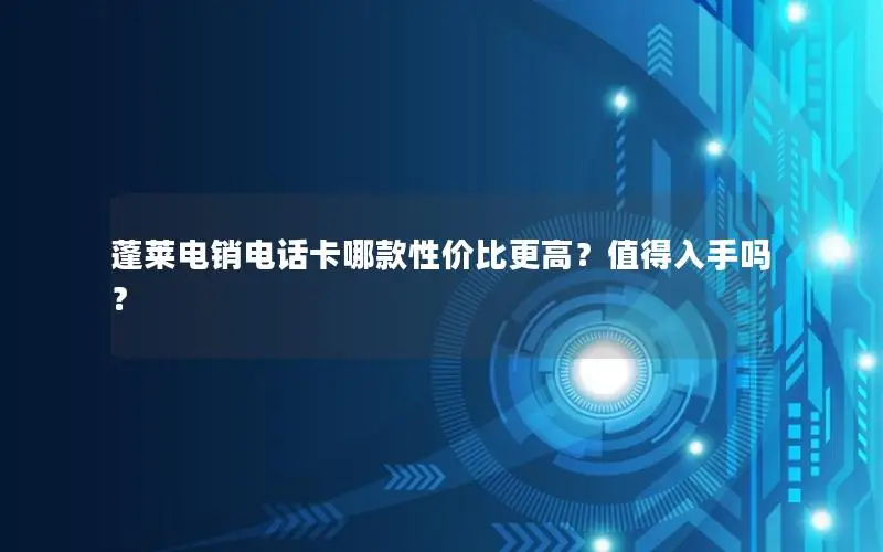 蓬莱电销电话卡哪款性价比更高？值得入手吗？