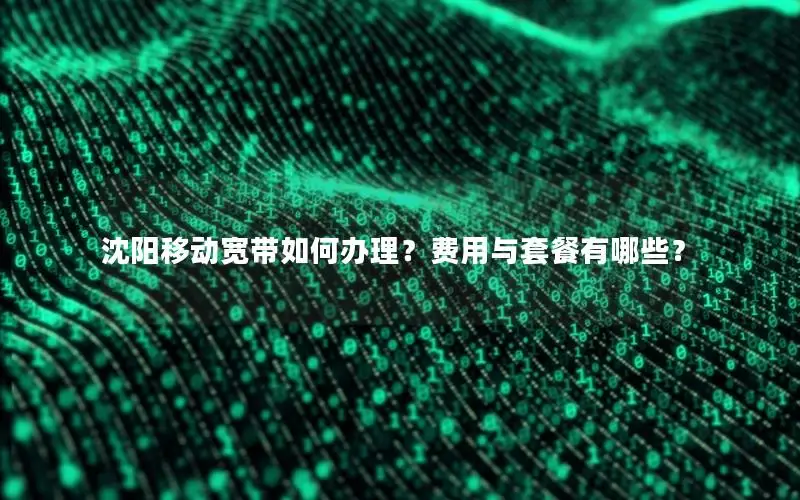 沈阳移动宽带如何办理？费用与套餐有哪些？