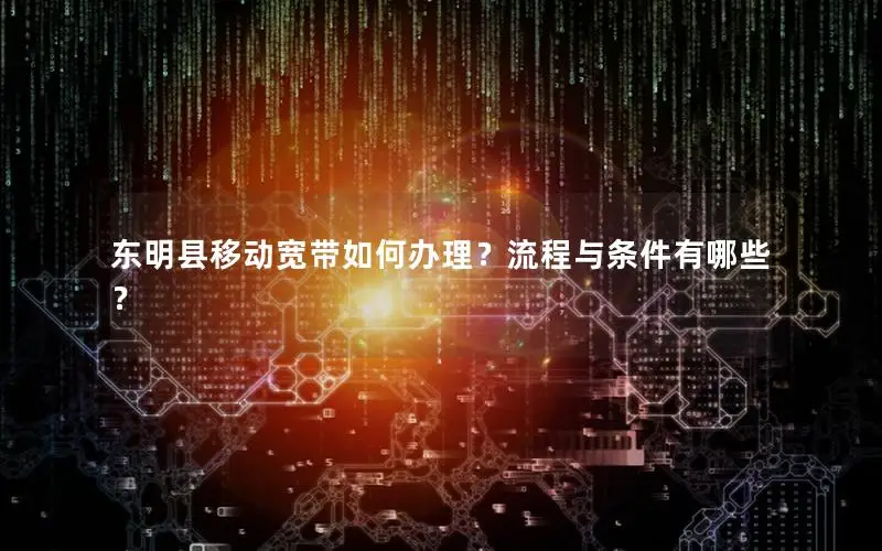 东明县移动宽带如何办理？流程与条件有哪些？