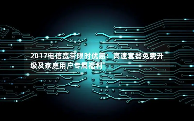 2017电信宽带限时优惠：高速套餐免费升级及家庭用户专属福利