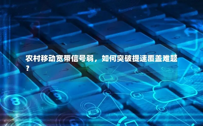 农村移动宽带信号弱，如何突破提速覆盖难题？