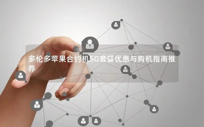 多伦多苹果合约机5G套餐优惠与购机指南推荐