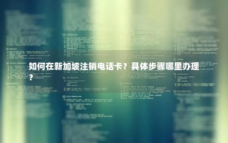 如何在新加坡注销电话卡？具体步骤哪里办理？