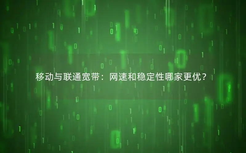 移动与联通宽带：网速和稳定性哪家更优？
