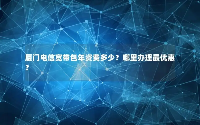 厦门电信宽带包年资费多少？哪里办理最优惠？