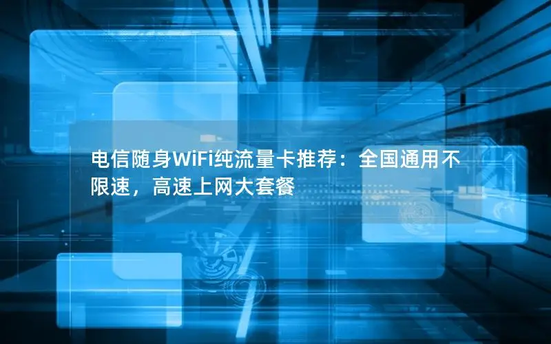 电信随身WiFi纯流量卡推荐：全国通用不限速，高速上网大套餐