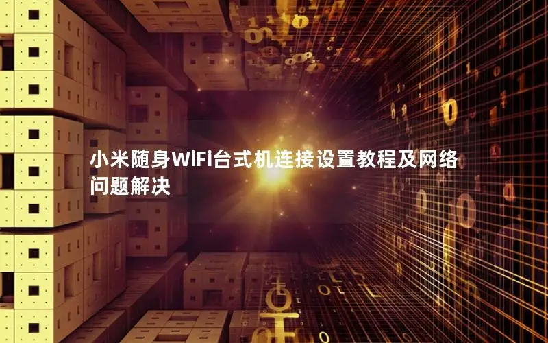 小米随身WiFi台式机连接设置教程及网络问题解决