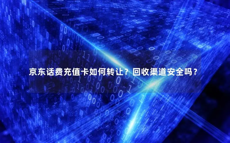 京东话费充值卡如何转让？回收渠道安全吗？