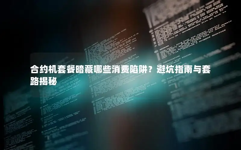 合约机套餐暗藏哪些消费陷阱？避坑指南与套路揭秘